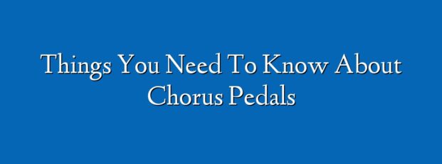 Things You Need To Know About Chorus Pedals