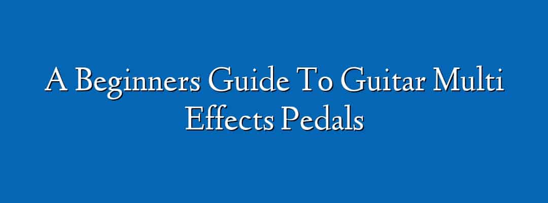A Beginners Guide To Guitar Multi Effects Pedals