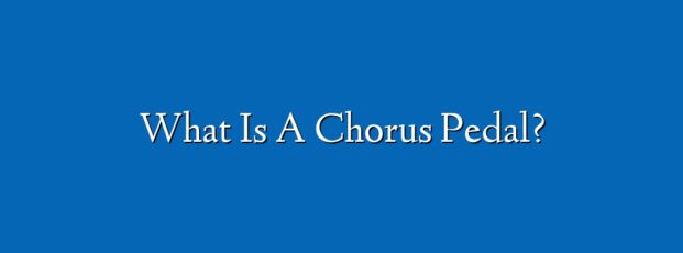 What Is A Chorus Pedal?