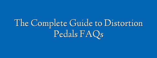 The Complete Guide to Distortion Pedals FAQs
