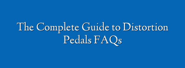 The Complete Guide to Distortion Pedals FAQs