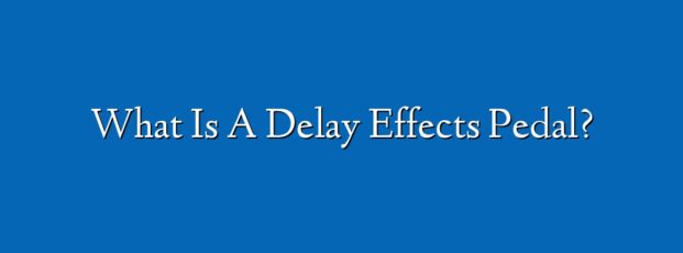 What Is A Delay Effects Pedal?