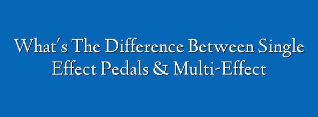 What's The Difference Between Single Effect Pedals & Multi-Effect