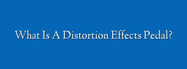 What Is A Distortion Effects Pedal?