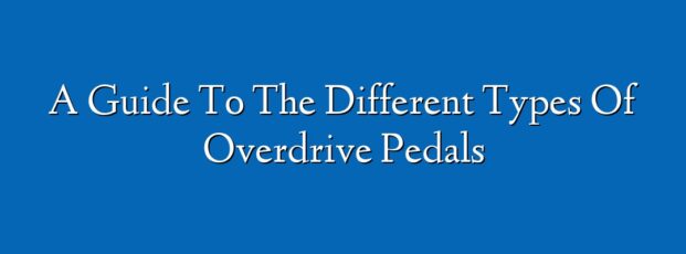 A Guide To The Different Types Of Overdrive Pedals