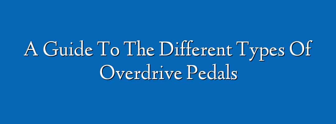A Guide To The Different Types Of Overdrive Pedals