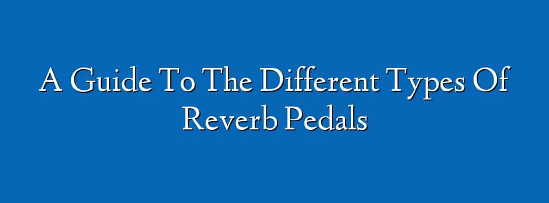 A Guide To The Different Types Of Reverb Pedals