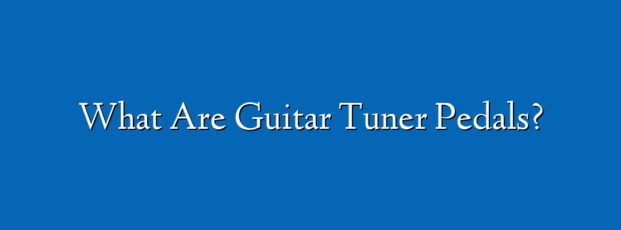 What Are Guitar Tuner Pedals?