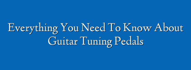 Everything You Need To Know About Guitar Tuning Pedals
