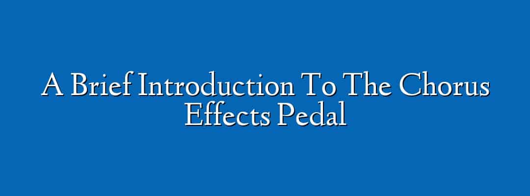 A Brief Introduction To The Chorus Effects Pedal