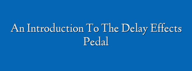 An Introduction To The Delay Effects Pedal