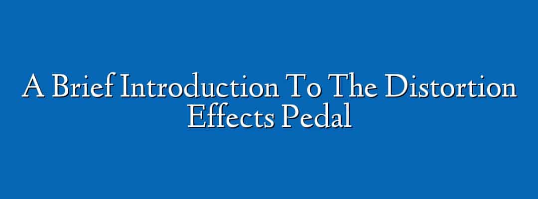 A Brief Introduction To The Distortion Effects Pedal