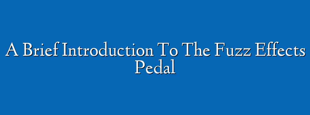 A Brief Introduction To The Fuzz Effects Pedal