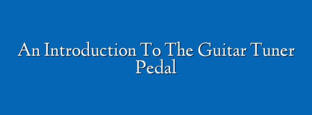 An Introduction To The Guitar Tuner Pedal