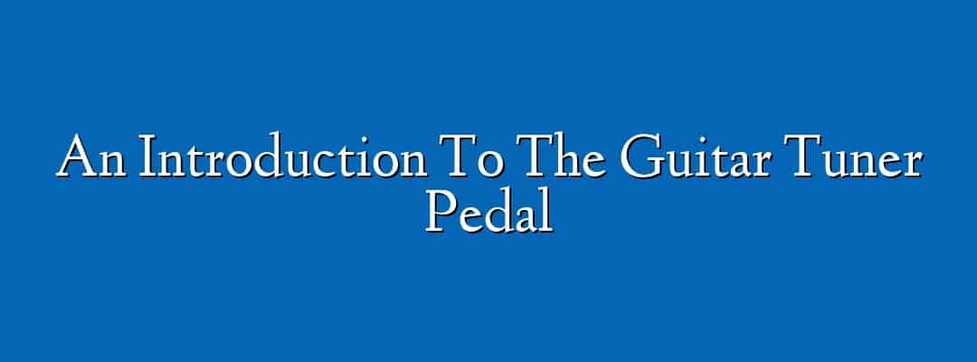 An Introduction To The Guitar Tuner Pedal