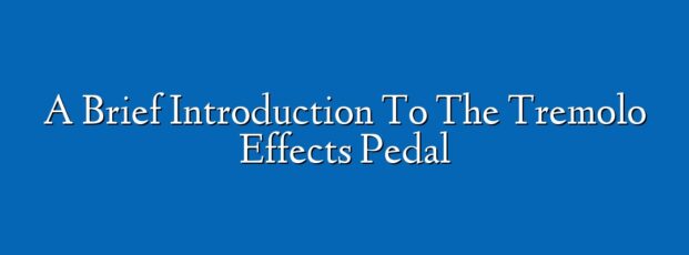 A Brief Introduction To The Tremolo Effects Pedal
