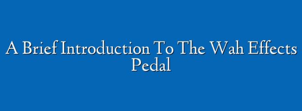 A Brief Introduction To The Wah Effects Pedal
