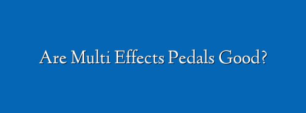 Are Multi Effects Pedals Good?