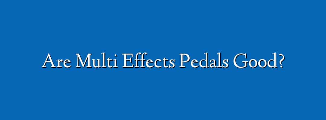 Are Multi Effects Pedals Good?