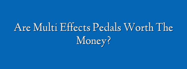 Are Multi Effects Pedals Worth The Money?