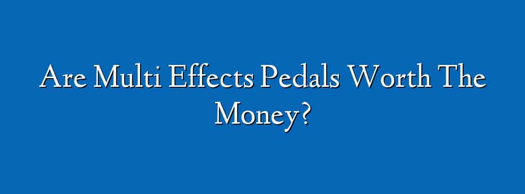 Are Multi Effects Pedals Worth The Money?