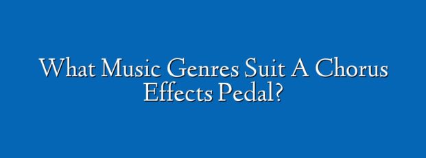 What Music Genres Suit A Chorus Effects Pedal?