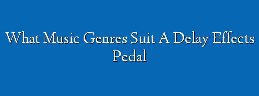What Music Genres Suit A Delay Effects Pedal