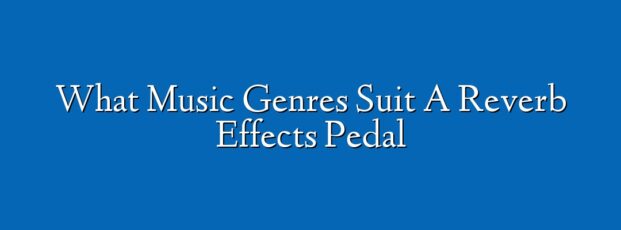 What Music Genres Suit A Reverb Effects Pedal