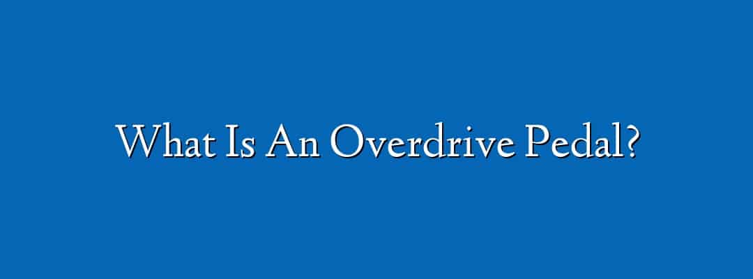 What Is An Overdrive Pedal?