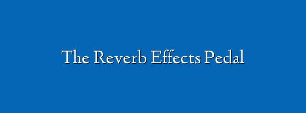The Reverb Effects Pedal