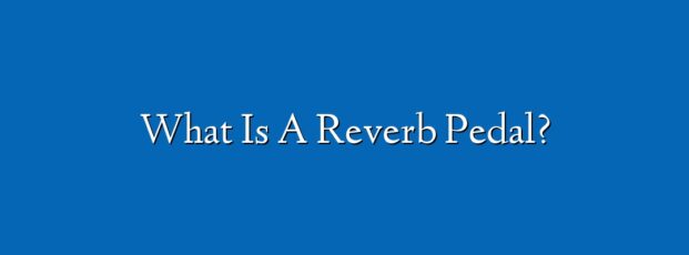 What Is A Reverb Pedal?