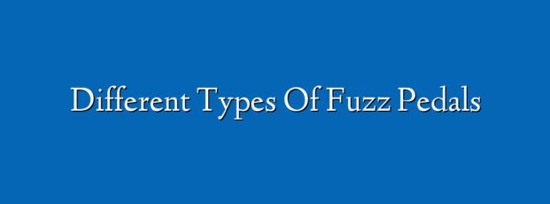 Different Types Of Fuzz Pedals