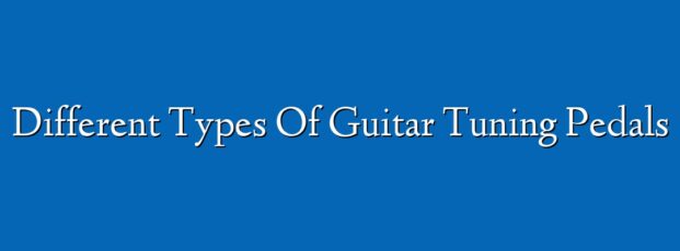 Different Types Of Guitar Tuning Pedals