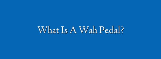 What Is A Wah Pedal?