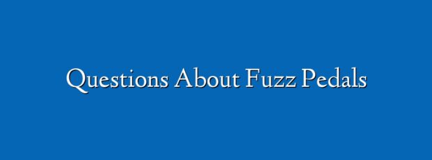 Questions About Fuzz Pedals