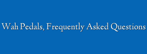 Wah Pedals, Frequently Asked Questions